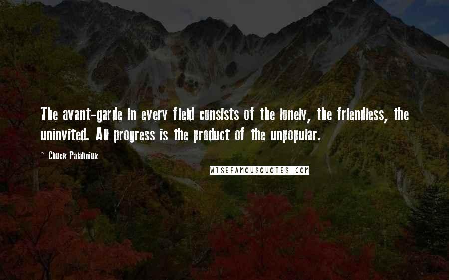 Chuck Palahniuk Quotes: The avant-garde in every field consists of the lonely, the friendless, the uninvited. All progress is the product of the unpopular.