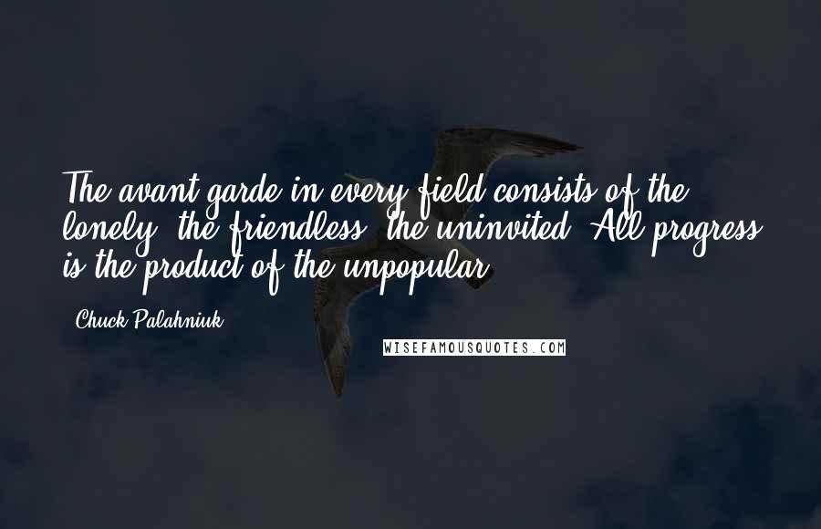 Chuck Palahniuk Quotes: The avant-garde in every field consists of the lonely, the friendless, the uninvited. All progress is the product of the unpopular.