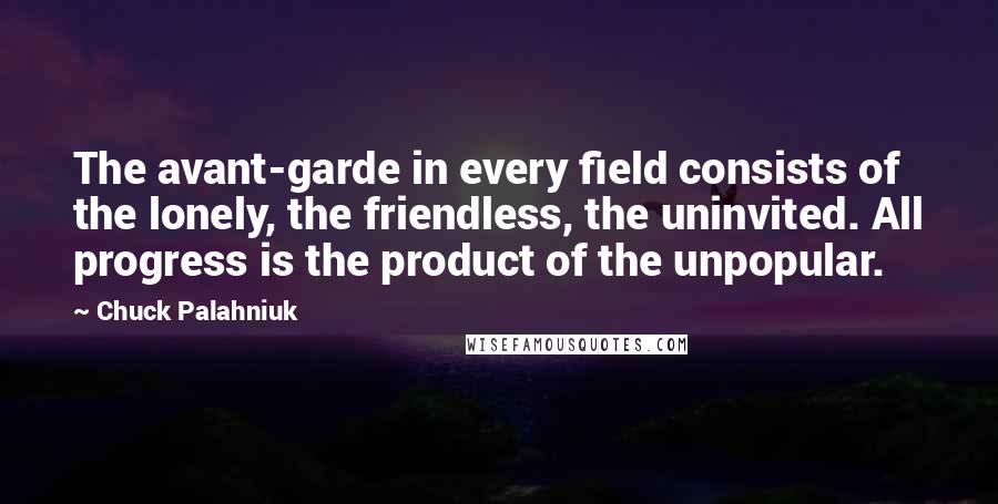 Chuck Palahniuk Quotes: The avant-garde in every field consists of the lonely, the friendless, the uninvited. All progress is the product of the unpopular.