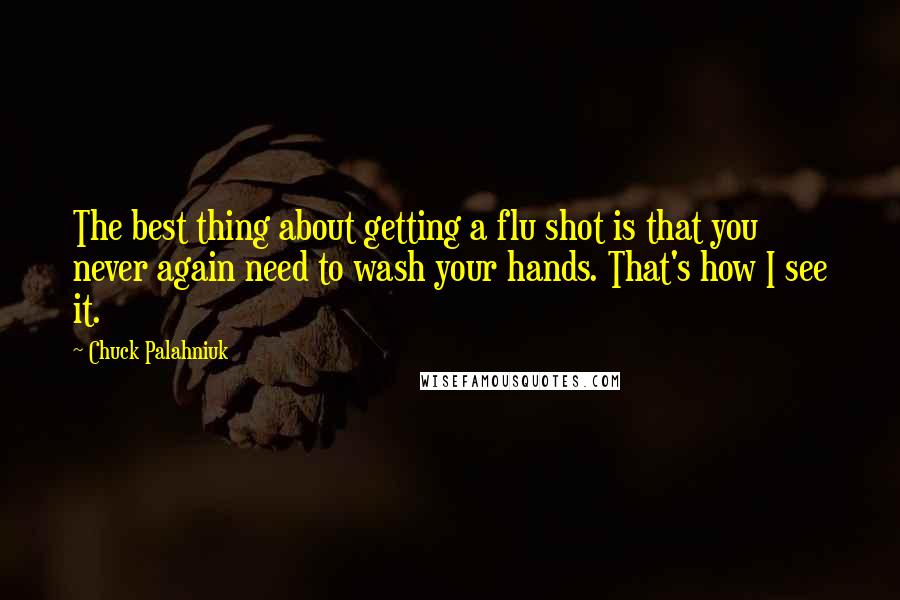 Chuck Palahniuk Quotes: The best thing about getting a flu shot is that you never again need to wash your hands. That's how I see it.
