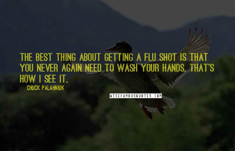 Chuck Palahniuk Quotes: The best thing about getting a flu shot is that you never again need to wash your hands. That's how I see it.