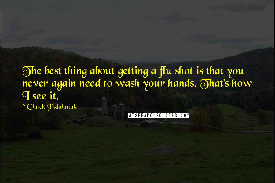 Chuck Palahniuk Quotes: The best thing about getting a flu shot is that you never again need to wash your hands. That's how I see it.