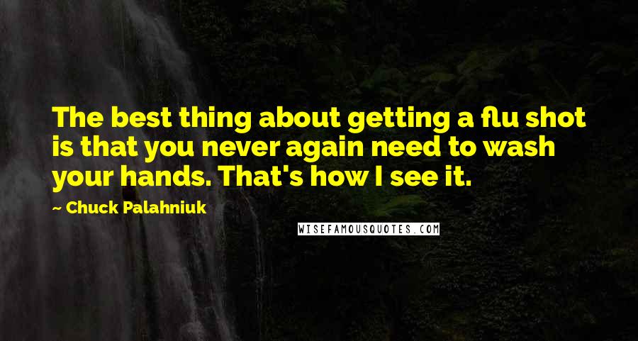 Chuck Palahniuk Quotes: The best thing about getting a flu shot is that you never again need to wash your hands. That's how I see it.