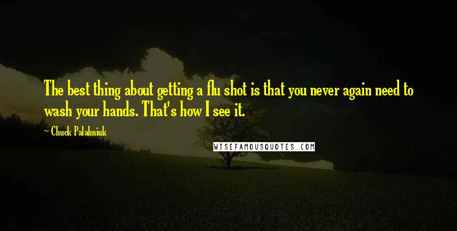Chuck Palahniuk Quotes: The best thing about getting a flu shot is that you never again need to wash your hands. That's how I see it.