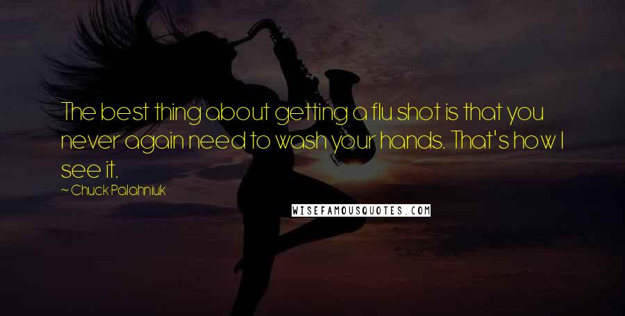 Chuck Palahniuk Quotes: The best thing about getting a flu shot is that you never again need to wash your hands. That's how I see it.