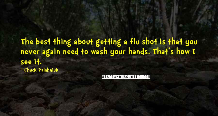 Chuck Palahniuk Quotes: The best thing about getting a flu shot is that you never again need to wash your hands. That's how I see it.