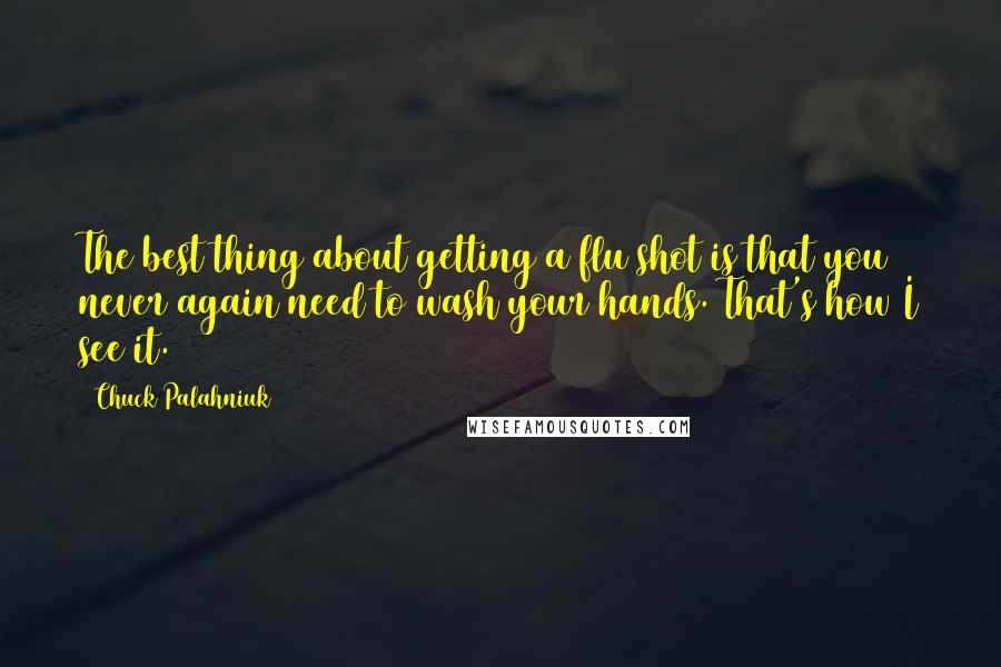 Chuck Palahniuk Quotes: The best thing about getting a flu shot is that you never again need to wash your hands. That's how I see it.