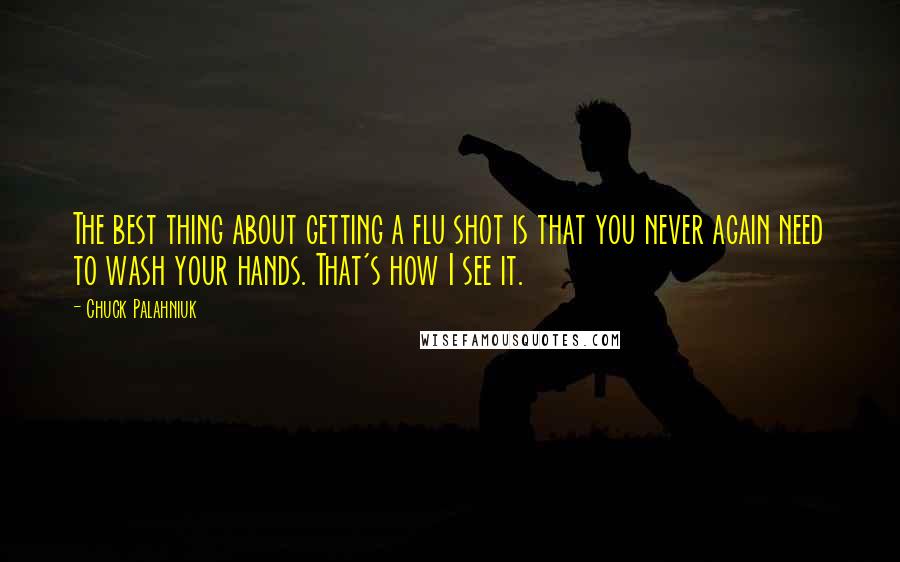 Chuck Palahniuk Quotes: The best thing about getting a flu shot is that you never again need to wash your hands. That's how I see it.