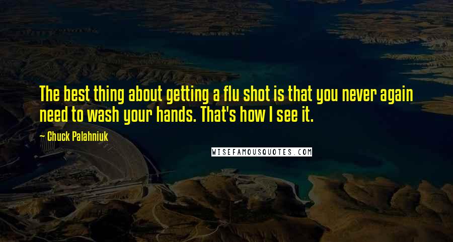 Chuck Palahniuk Quotes: The best thing about getting a flu shot is that you never again need to wash your hands. That's how I see it.