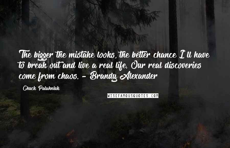 Chuck Palahniuk Quotes: The bigger the mistake looks, the better chance I'll have to break out and live a real life. Our real discoveries come from chaos. - Brandy Alexander