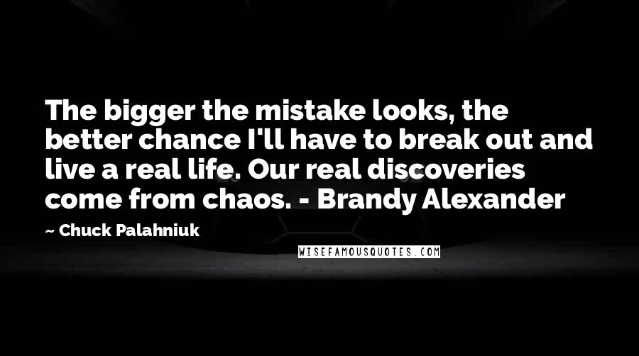 Chuck Palahniuk Quotes: The bigger the mistake looks, the better chance I'll have to break out and live a real life. Our real discoveries come from chaos. - Brandy Alexander