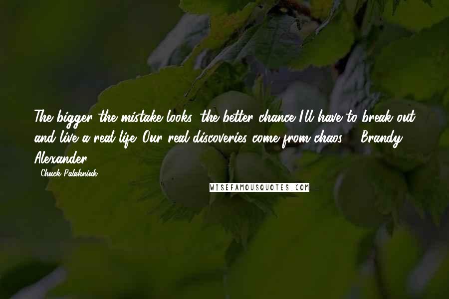 Chuck Palahniuk Quotes: The bigger the mistake looks, the better chance I'll have to break out and live a real life. Our real discoveries come from chaos. - Brandy Alexander
