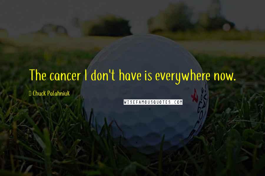 Chuck Palahniuk Quotes: The cancer I don't have is everywhere now.