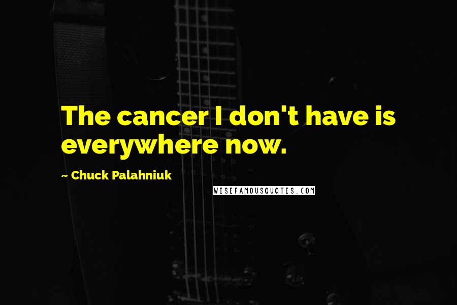 Chuck Palahniuk Quotes: The cancer I don't have is everywhere now.