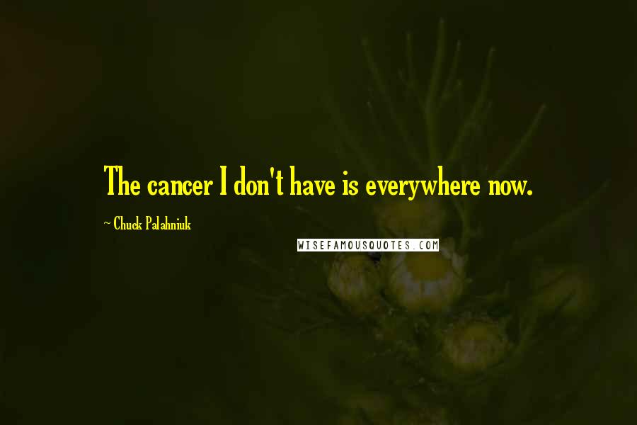 Chuck Palahniuk Quotes: The cancer I don't have is everywhere now.