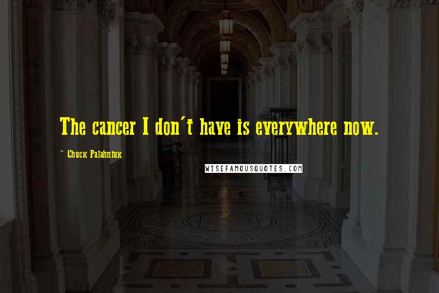 Chuck Palahniuk Quotes: The cancer I don't have is everywhere now.