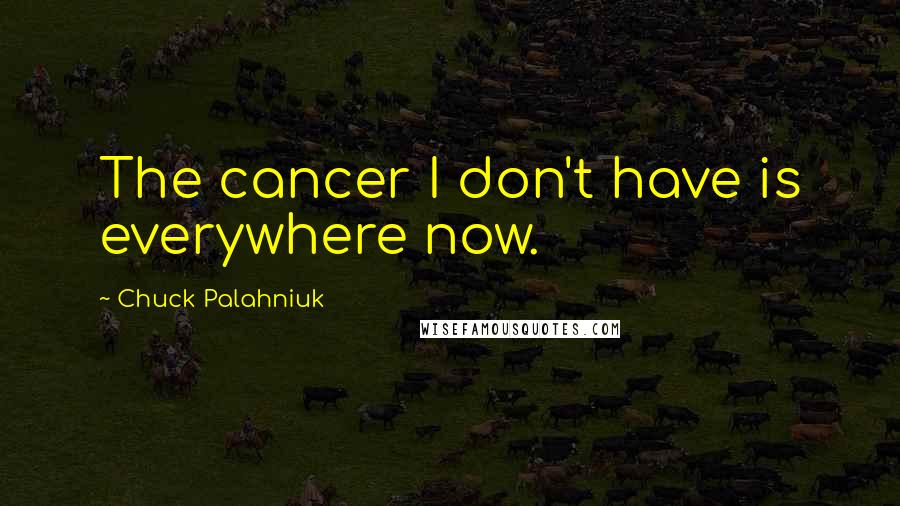 Chuck Palahniuk Quotes: The cancer I don't have is everywhere now.