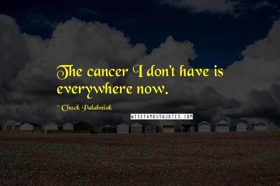 Chuck Palahniuk Quotes: The cancer I don't have is everywhere now.