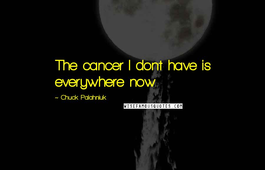 Chuck Palahniuk Quotes: The cancer I don't have is everywhere now.