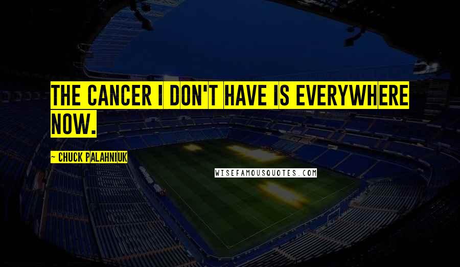 Chuck Palahniuk Quotes: The cancer I don't have is everywhere now.