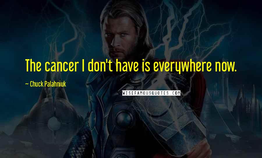 Chuck Palahniuk Quotes: The cancer I don't have is everywhere now.