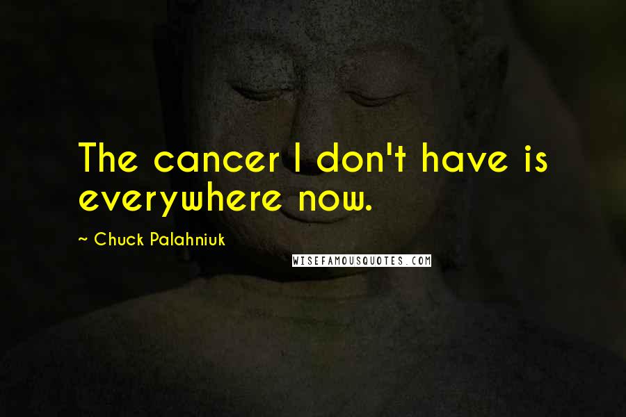 Chuck Palahniuk Quotes: The cancer I don't have is everywhere now.