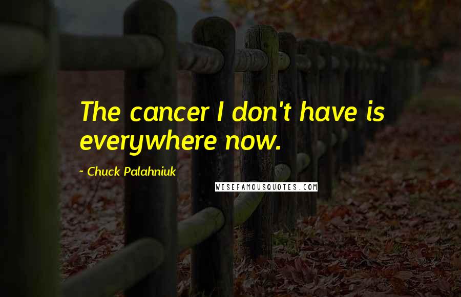 Chuck Palahniuk Quotes: The cancer I don't have is everywhere now.