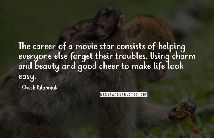 Chuck Palahniuk Quotes: The career of a movie star consists of helping everyone else forget their troubles. Using charm and beauty and good cheer to make life look easy.