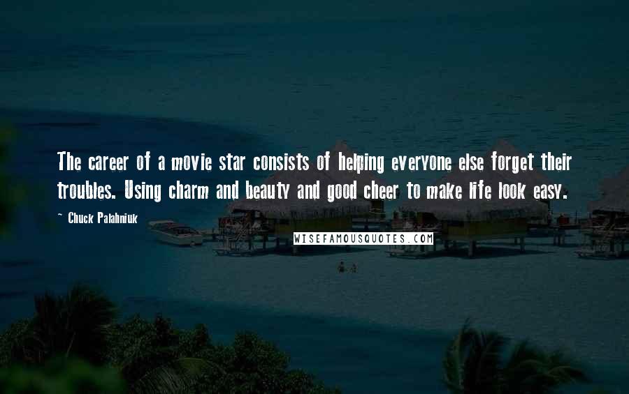 Chuck Palahniuk Quotes: The career of a movie star consists of helping everyone else forget their troubles. Using charm and beauty and good cheer to make life look easy.