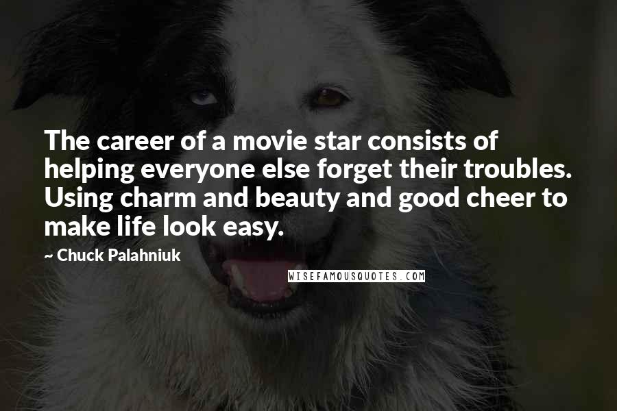 Chuck Palahniuk Quotes: The career of a movie star consists of helping everyone else forget their troubles. Using charm and beauty and good cheer to make life look easy.