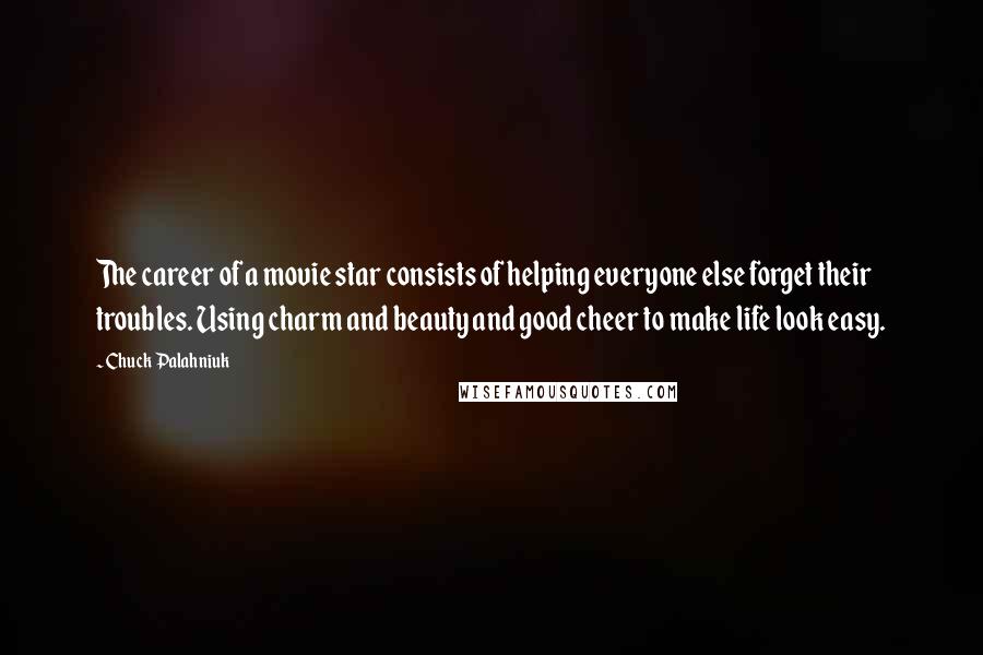 Chuck Palahniuk Quotes: The career of a movie star consists of helping everyone else forget their troubles. Using charm and beauty and good cheer to make life look easy.