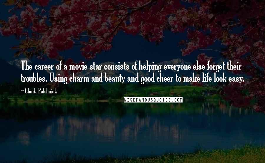 Chuck Palahniuk Quotes: The career of a movie star consists of helping everyone else forget their troubles. Using charm and beauty and good cheer to make life look easy.