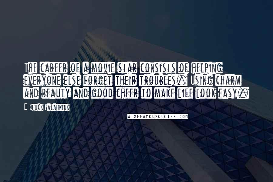 Chuck Palahniuk Quotes: The career of a movie star consists of helping everyone else forget their troubles. Using charm and beauty and good cheer to make life look easy.