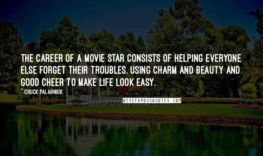 Chuck Palahniuk Quotes: The career of a movie star consists of helping everyone else forget their troubles. Using charm and beauty and good cheer to make life look easy.