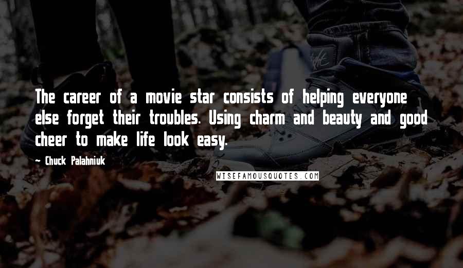 Chuck Palahniuk Quotes: The career of a movie star consists of helping everyone else forget their troubles. Using charm and beauty and good cheer to make life look easy.