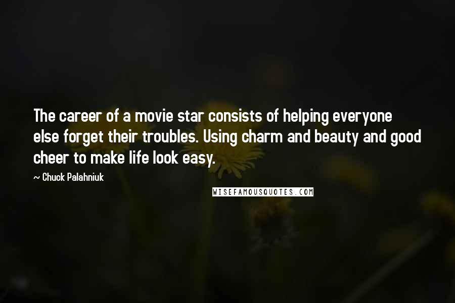 Chuck Palahniuk Quotes: The career of a movie star consists of helping everyone else forget their troubles. Using charm and beauty and good cheer to make life look easy.