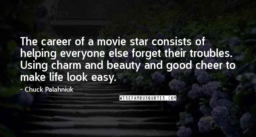 Chuck Palahniuk Quotes: The career of a movie star consists of helping everyone else forget their troubles. Using charm and beauty and good cheer to make life look easy.