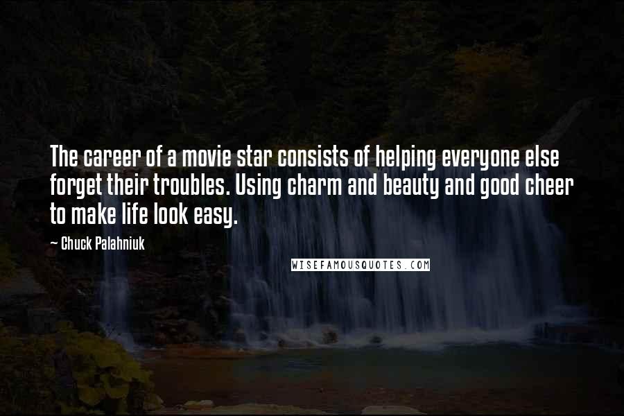 Chuck Palahniuk Quotes: The career of a movie star consists of helping everyone else forget their troubles. Using charm and beauty and good cheer to make life look easy.