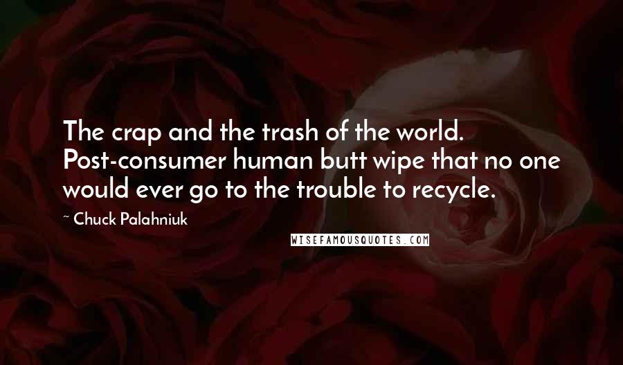 Chuck Palahniuk Quotes: The crap and the trash of the world. Post-consumer human butt wipe that no one would ever go to the trouble to recycle.