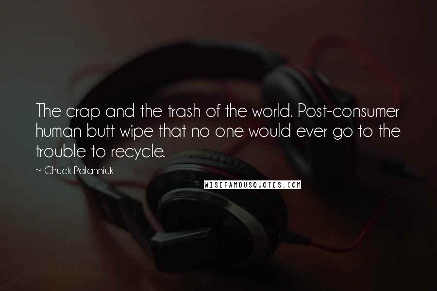 Chuck Palahniuk Quotes: The crap and the trash of the world. Post-consumer human butt wipe that no one would ever go to the trouble to recycle.
