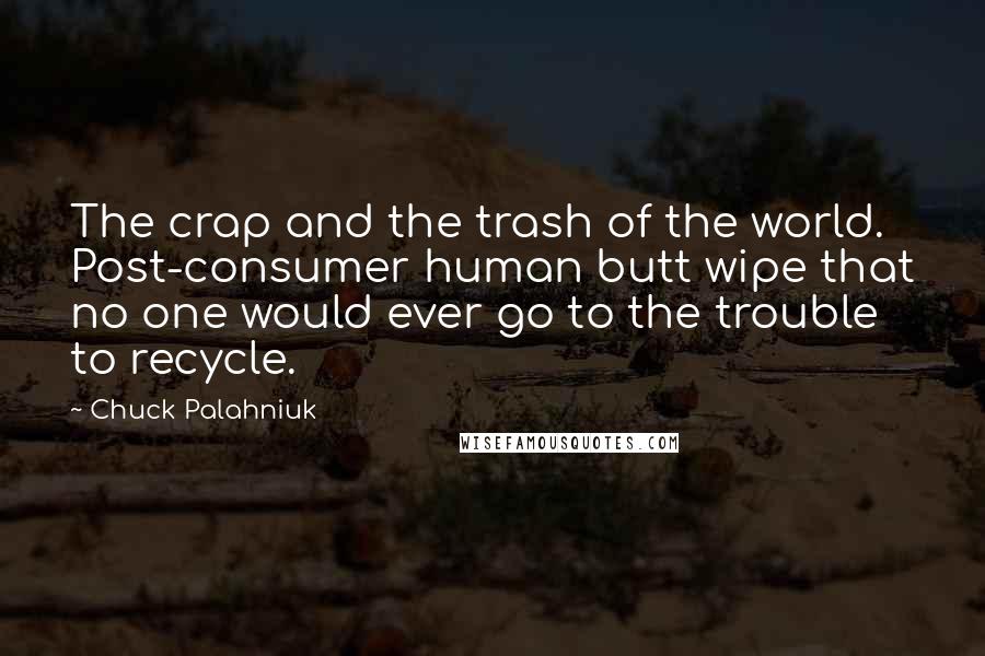 Chuck Palahniuk Quotes: The crap and the trash of the world. Post-consumer human butt wipe that no one would ever go to the trouble to recycle.