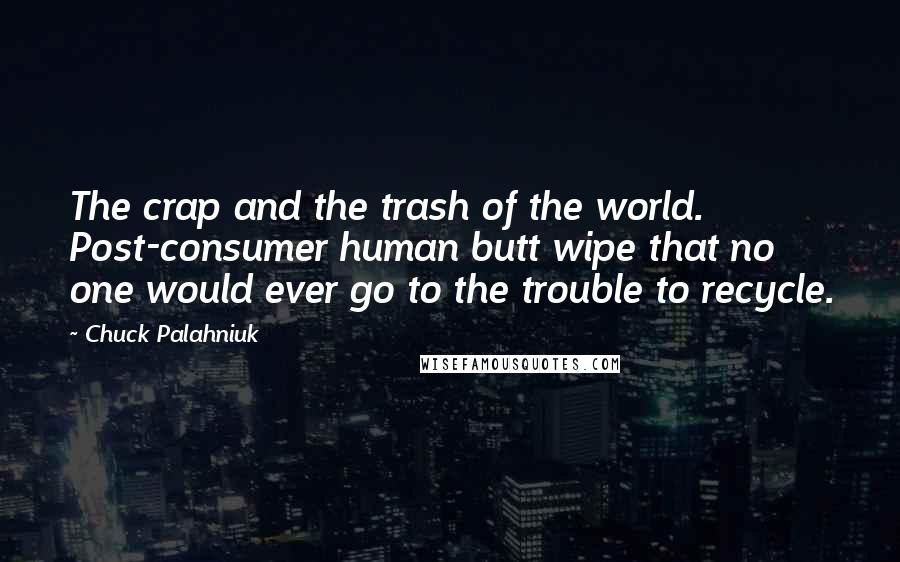 Chuck Palahniuk Quotes: The crap and the trash of the world. Post-consumer human butt wipe that no one would ever go to the trouble to recycle.