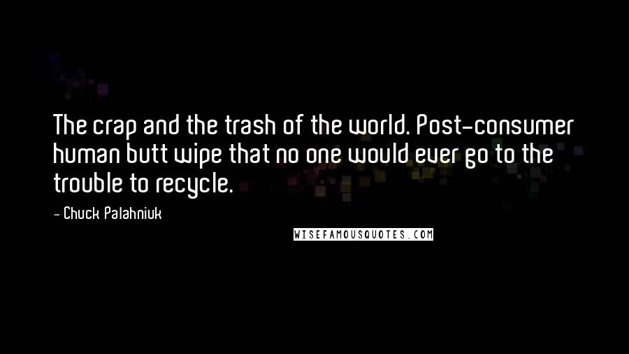 Chuck Palahniuk Quotes: The crap and the trash of the world. Post-consumer human butt wipe that no one would ever go to the trouble to recycle.