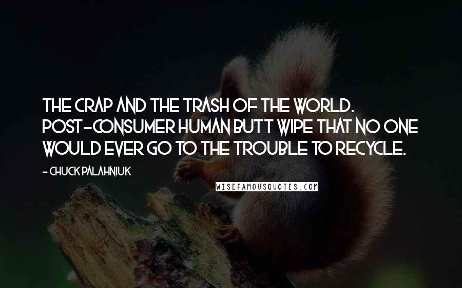 Chuck Palahniuk Quotes: The crap and the trash of the world. Post-consumer human butt wipe that no one would ever go to the trouble to recycle.