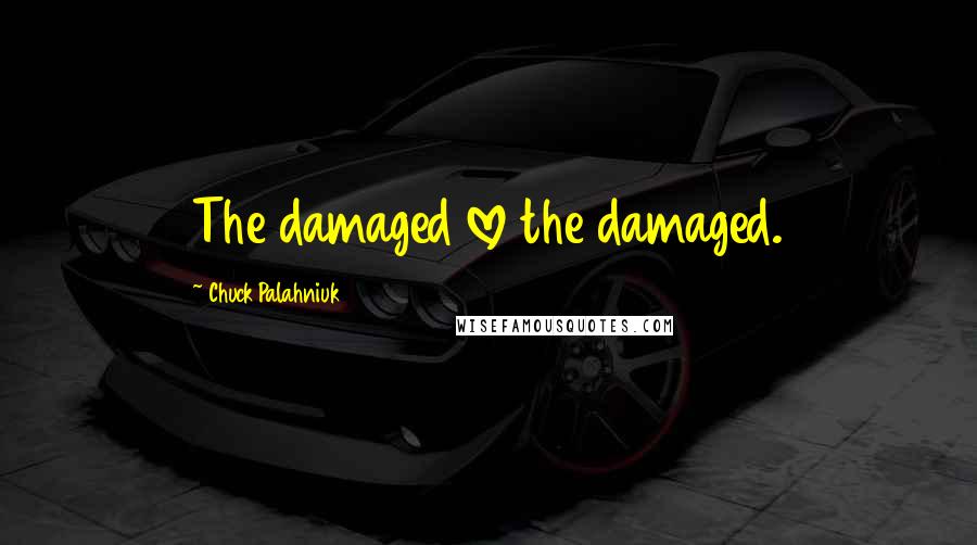 Chuck Palahniuk Quotes: The damaged love the damaged.