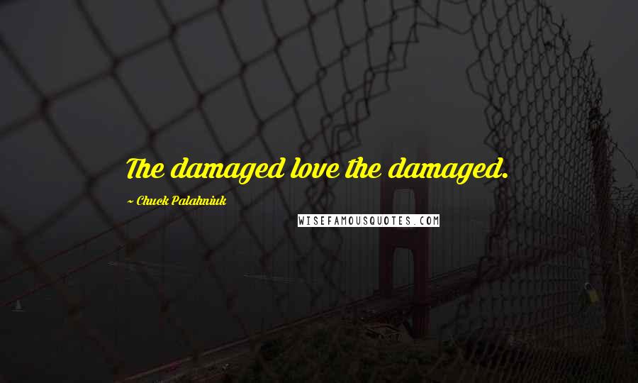 Chuck Palahniuk Quotes: The damaged love the damaged.