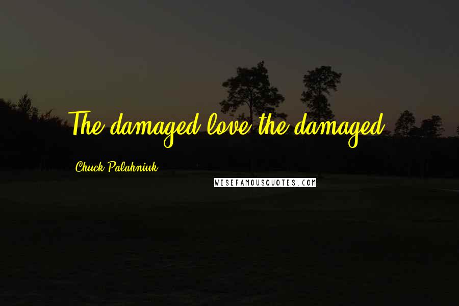 Chuck Palahniuk Quotes: The damaged love the damaged.