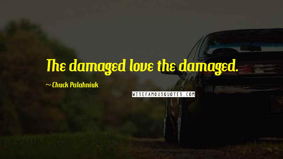 Chuck Palahniuk Quotes: The damaged love the damaged.