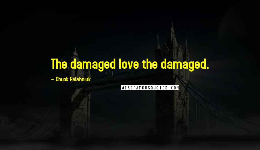 Chuck Palahniuk Quotes: The damaged love the damaged.
