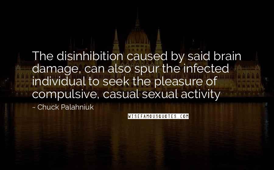 Chuck Palahniuk Quotes: The disinhibition caused by said brain damage, can also spur the infected individual to seek the pleasure of compulsive, casual sexual activity